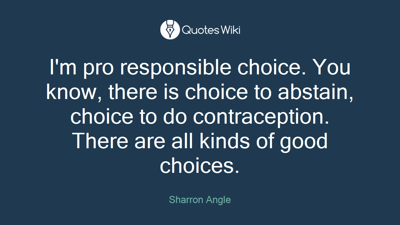 I'm pro responsible choice. You know, there is choice to abstain, choice to do contraception. There are all kinds of good choices.