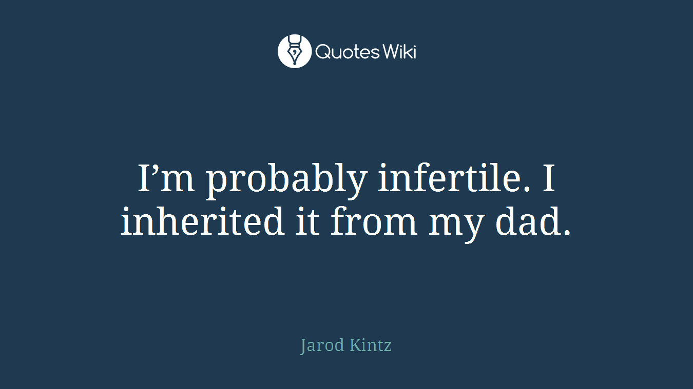 I’m probably infertile. I inherited it from my dad.