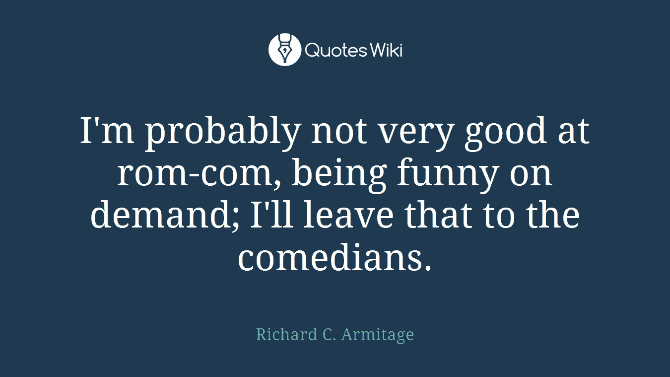 I'm probably not very good at rom-com, being funny on demand; I'll leave that to the comedians.