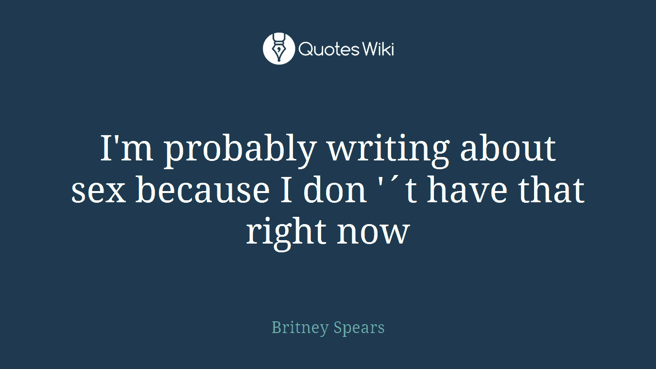 I'm probably writing about sex because I don '´t have that right now