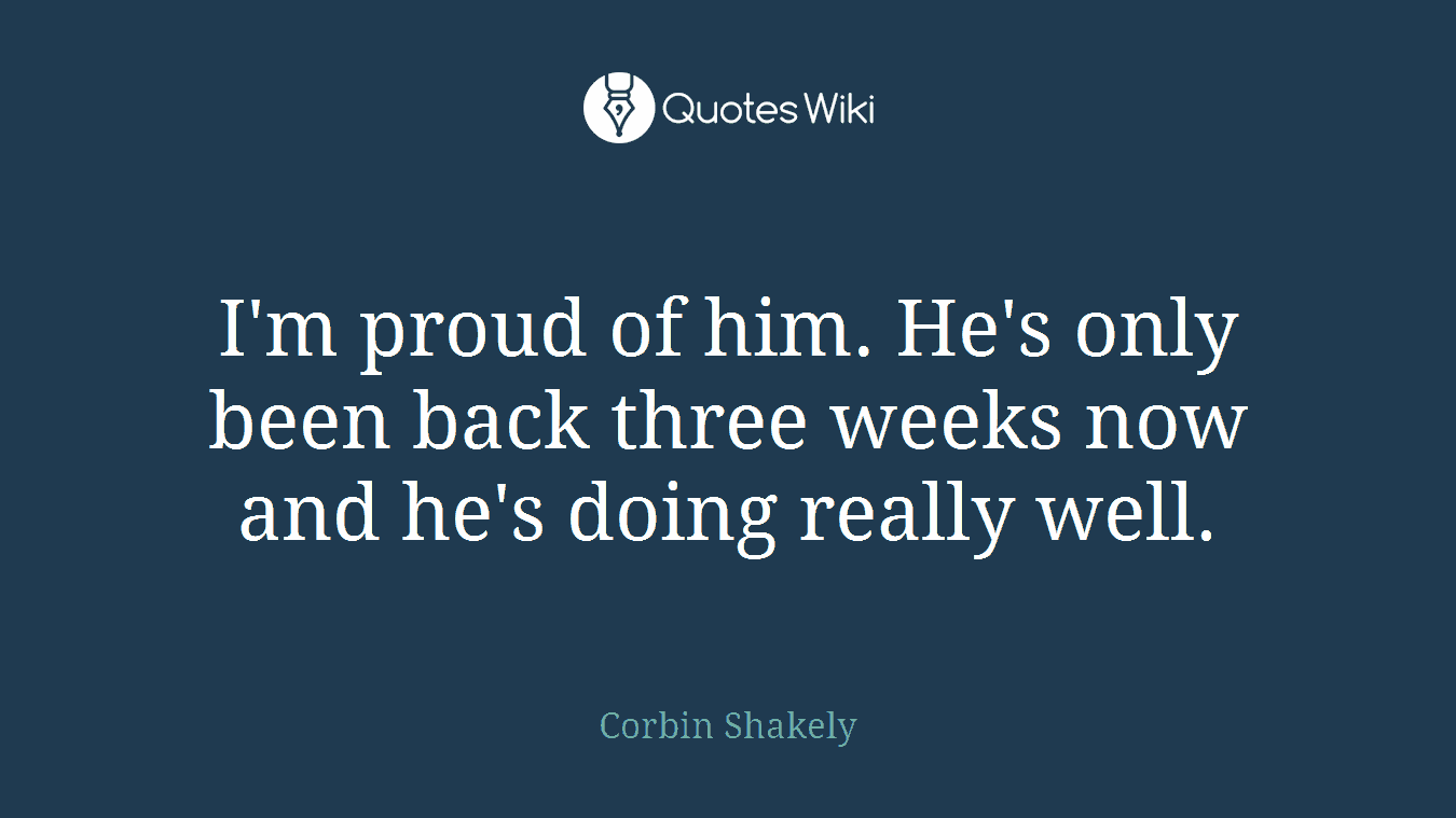 I'm proud of him. He's only been back three weeks now and he's doing really well.