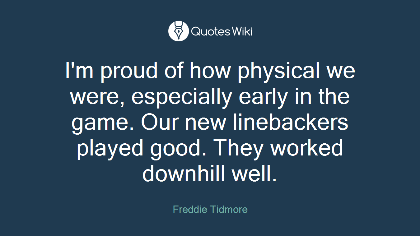 I'm proud of how physical we were, especially early in the game. Our new linebackers played good. They worked downhill well.