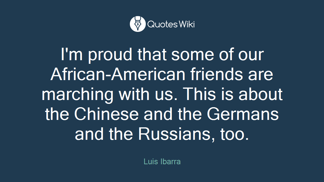 I'm proud that some of our African-American friends are marching with us. This is about the Chinese and the Germans and the Russians, too.