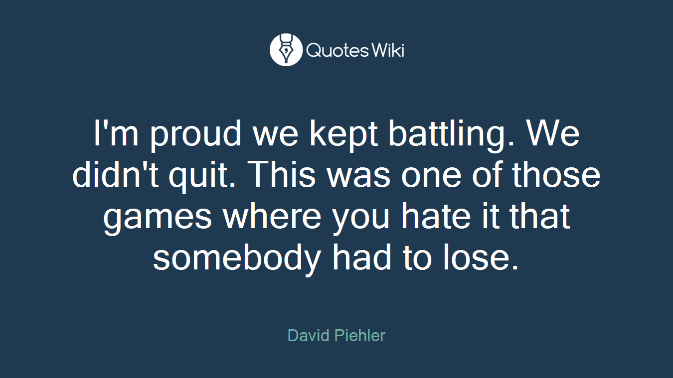 I'm proud we kept battling. We didn't quit. This was one of those games where you hate it that somebody had to lose.