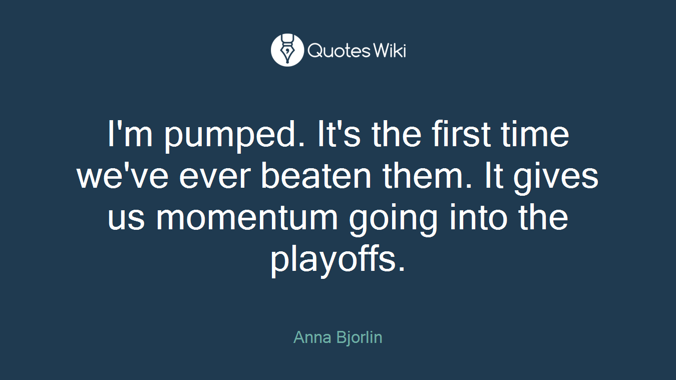 I'm pumped. It's the first time we've ever beaten them. It gives us momentum going into the playoffs.