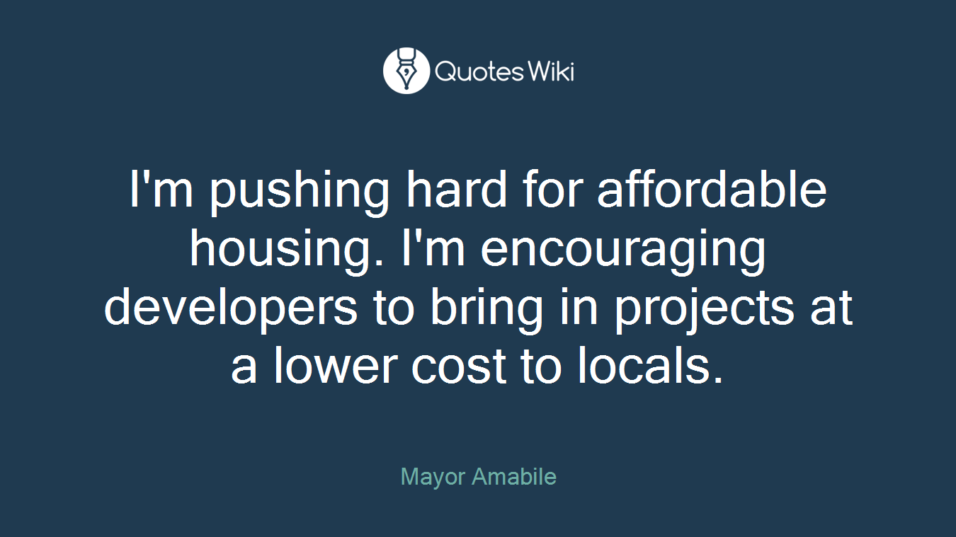 I'm pushing hard for affordable housing. I'm encouraging developers to bring in projects at a lower cost to locals.