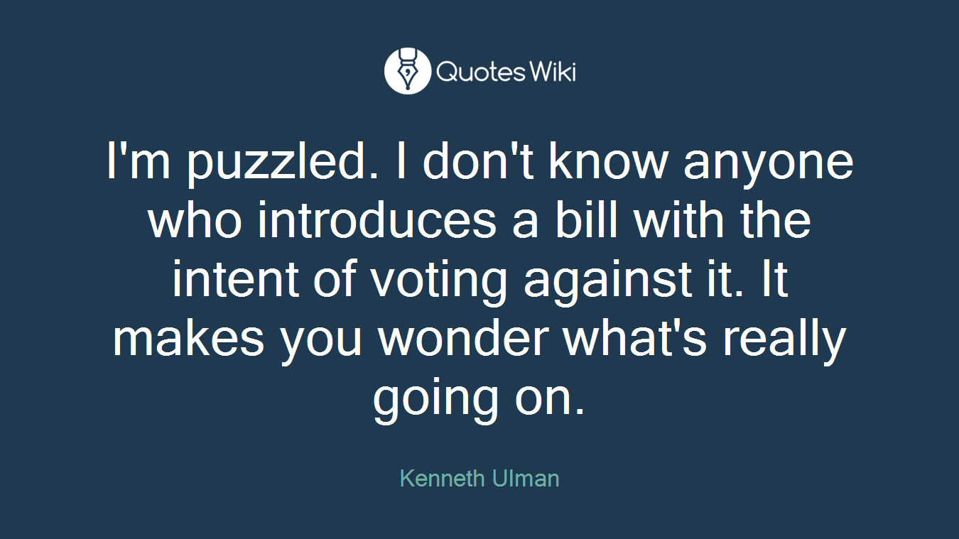 I'm puzzled. I don't know anyone who introduces a bill with the intent of voting against it. It makes you wonder what's really going on.