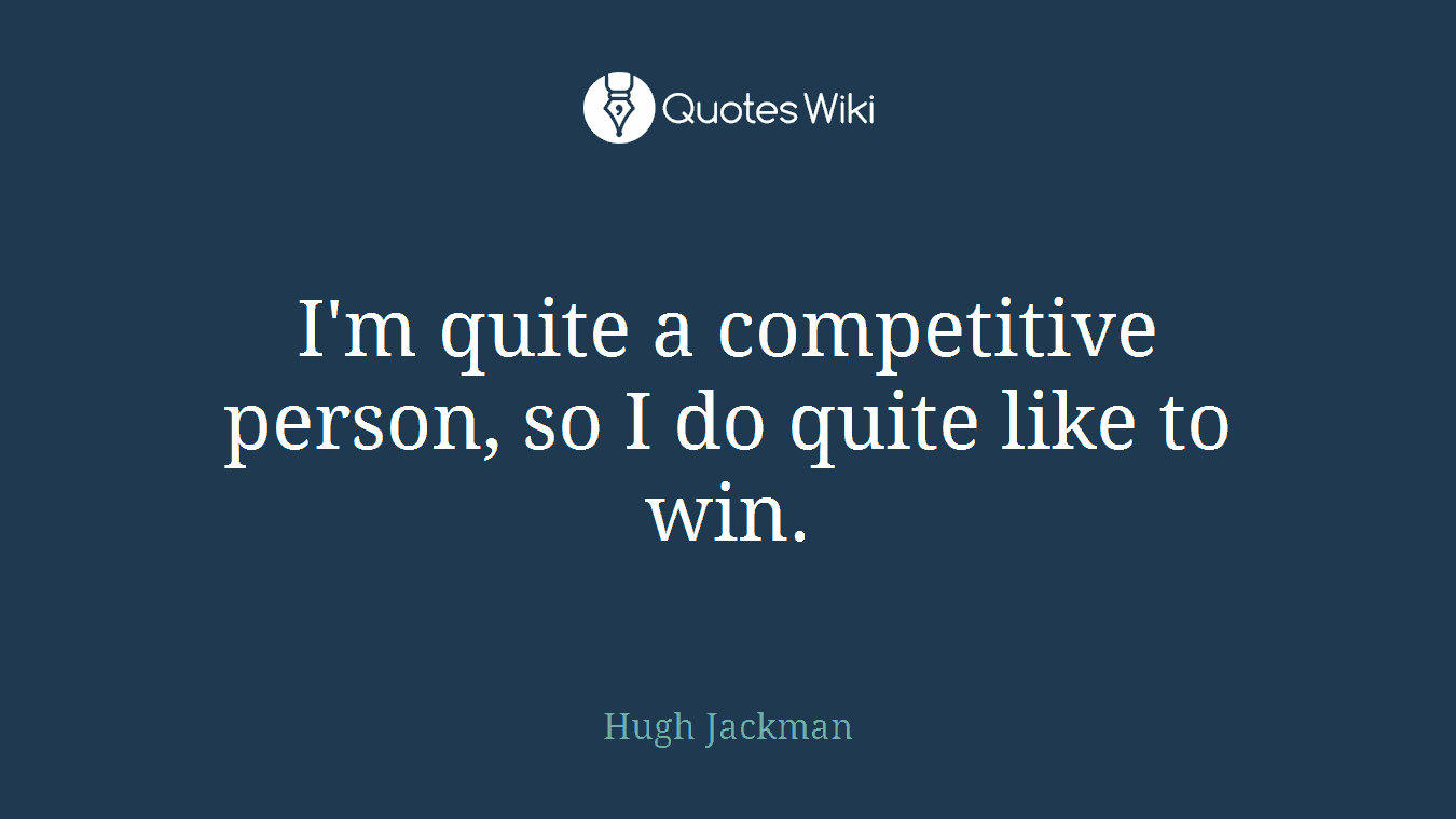 I'm quite a competitive person, so I do quite like to win.
