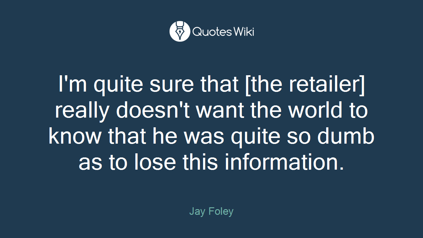 I'm quite sure that [the retailer] really doesn't want the world to know that he was quite so dumb as to lose this information.