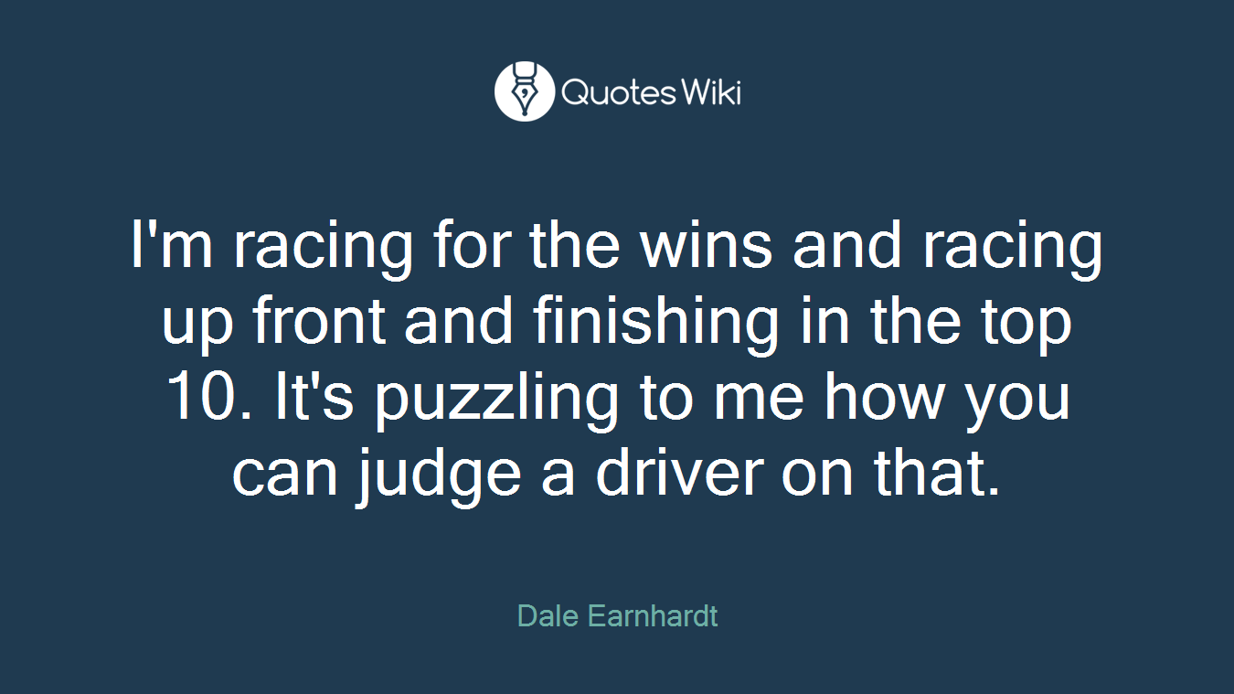 I'm racing for the wins and racing up front and finishing in the top 10. It's puzzling to me how you can judge a driver on that.