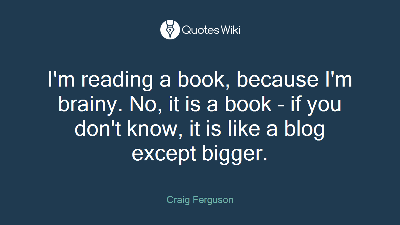 I'm reading a book, because I'm brainy. No, it is a book - if you don't know, it is like a blog except bigger.