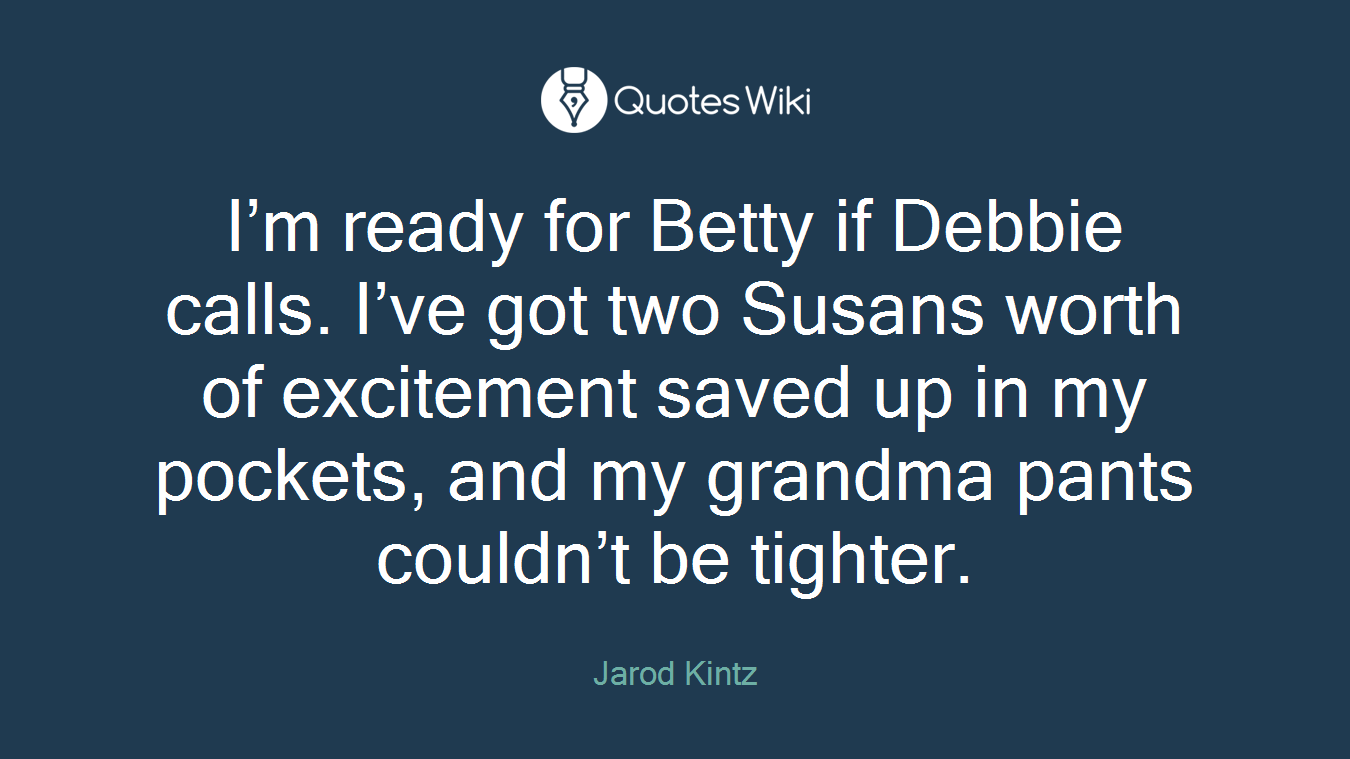 I’m ready for Betty if Debbie calls. I’ve got two Susans worth of excitement saved up in my pockets, and my grandma pants couldn’t be tighter.