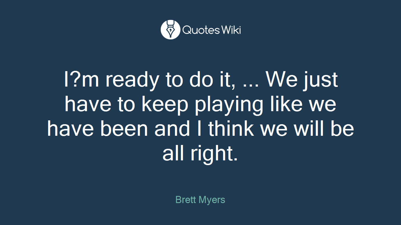 I?m ready to do it, ... We just have to keep playing like we have been and I think we will be all right.