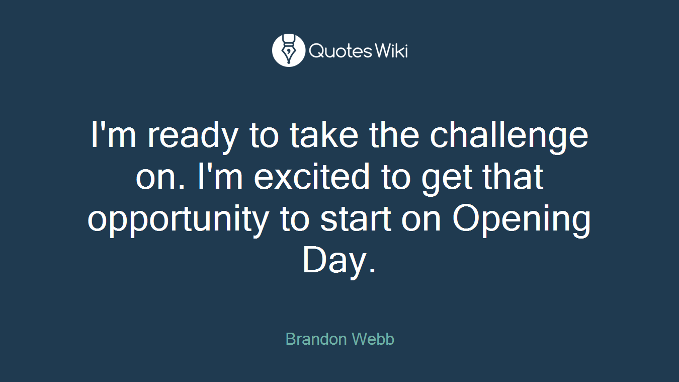 I'm ready to take the challenge on. I'm excited to get that opportunity to start on Opening Day.
