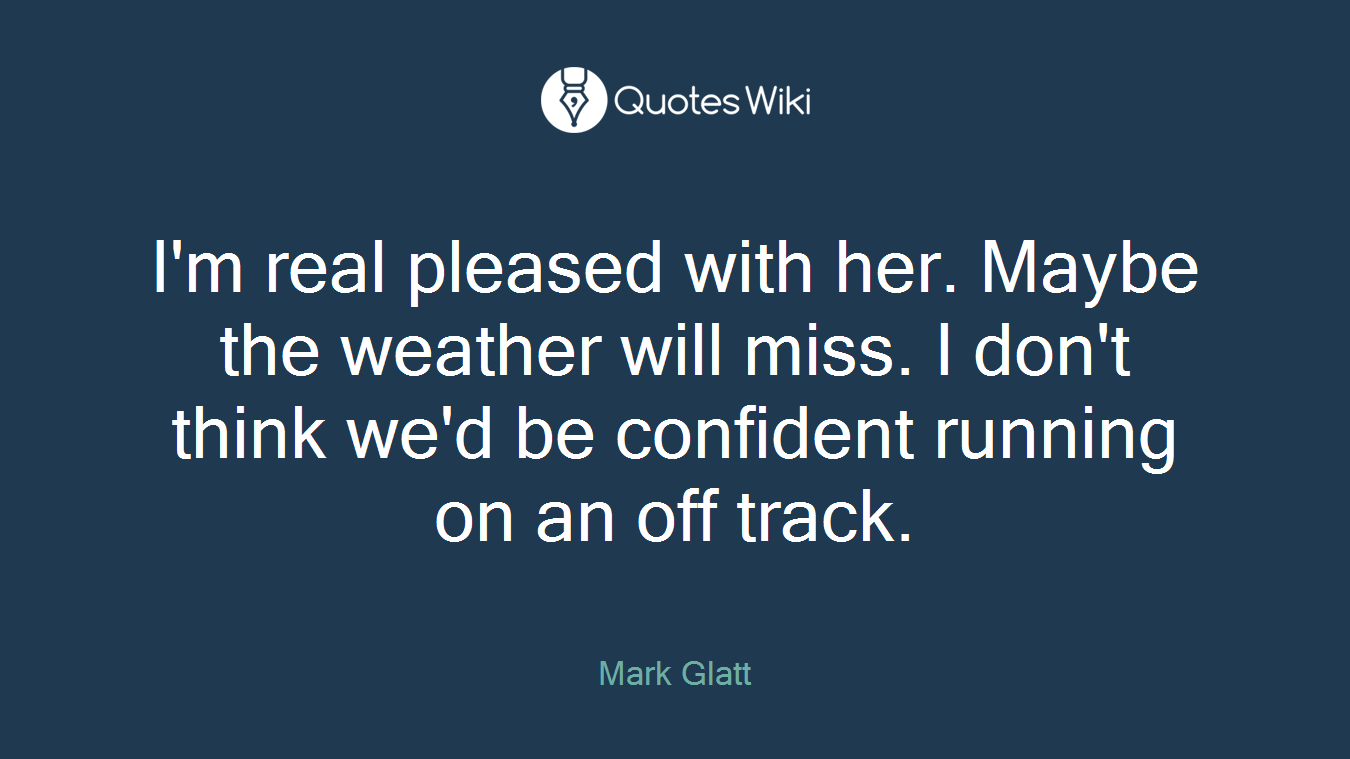 I'm real pleased with her. Maybe the weather will miss. I don't think we'd be confident running on an off track.