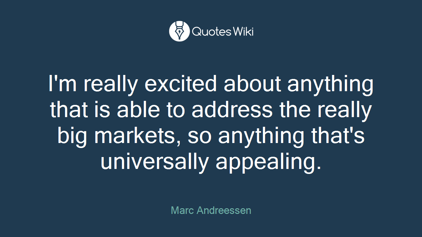 I'm really excited about anything that is able to address the really big markets, so anything that's universally appealing.
