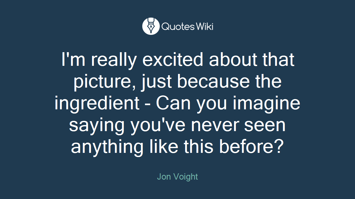 I'm really excited about that picture, just because the ingredient - Can you imagine saying you've never seen anything like this before?