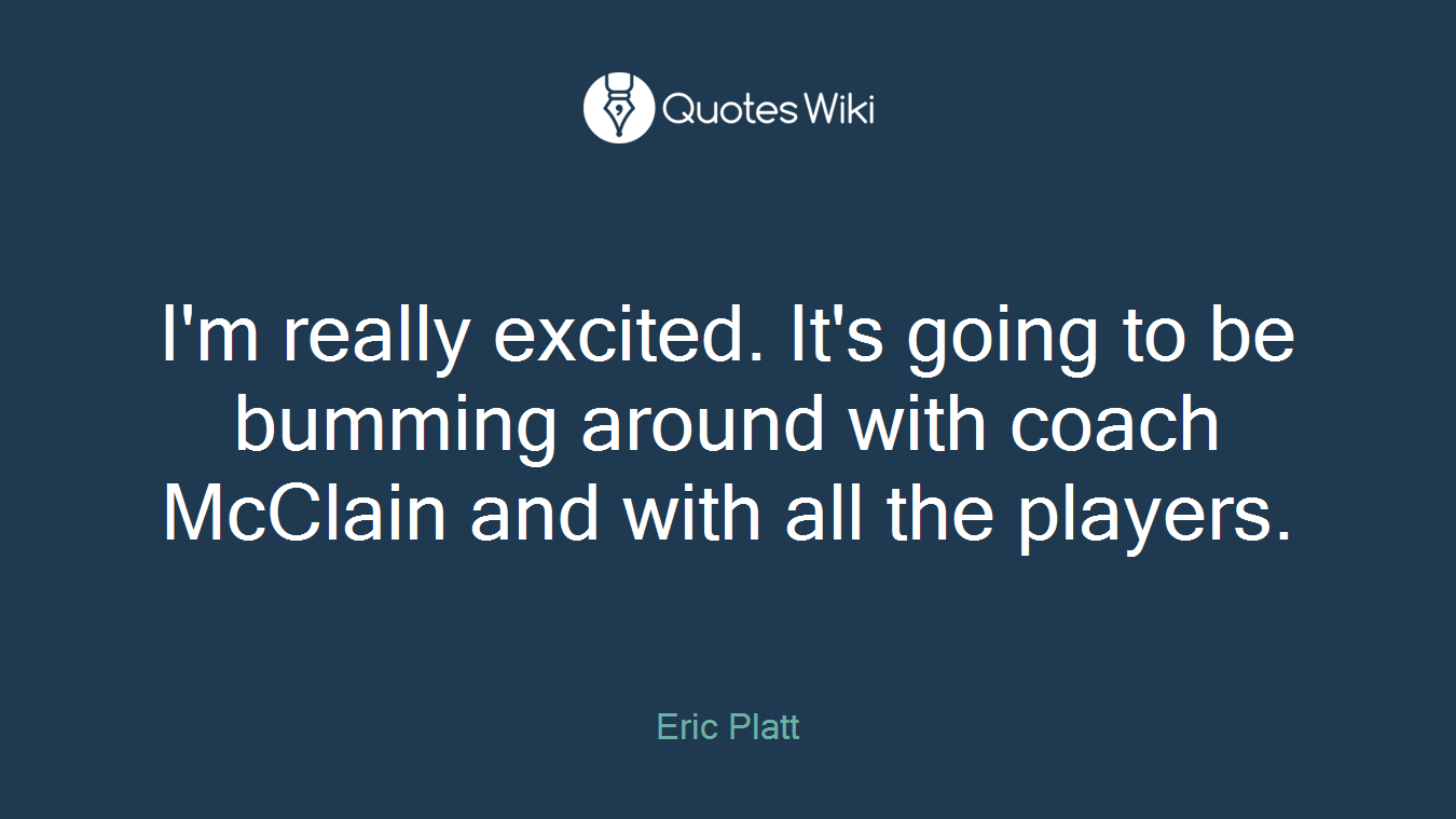 I'm really excited. It's going to be bumming around with coach McClain and with all the players.