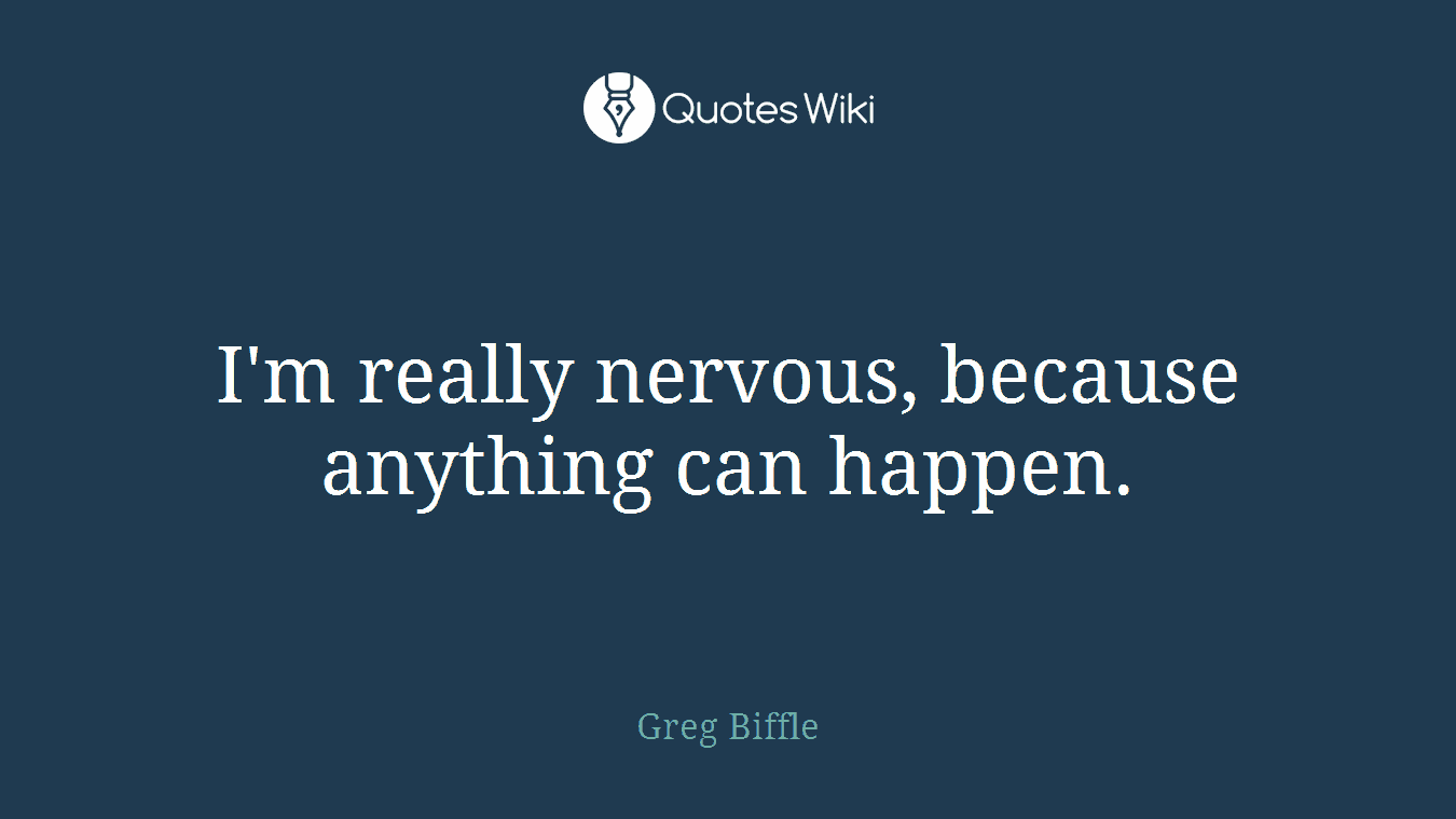 I'm really nervous, because anything can happen.
