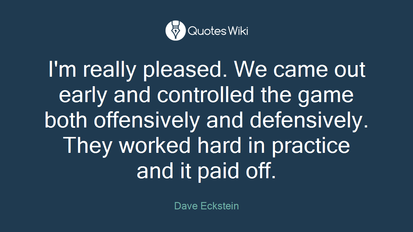 I'm really pleased. We came out early and controlled the game both offensively and defensively. They worked hard in practice and it paid off.
