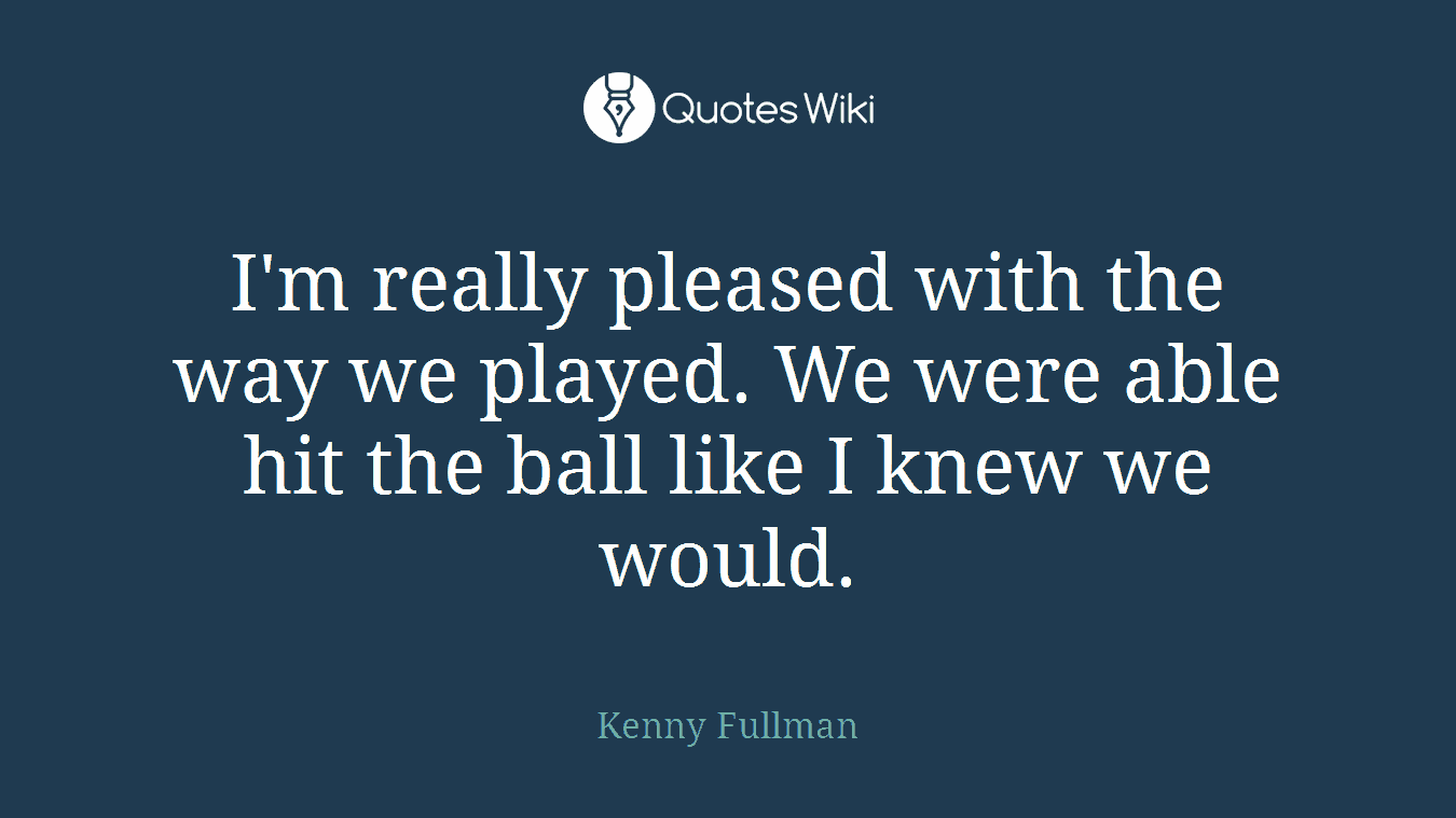 I'm really pleased with the way we played. We were able hit the ball like I knew we would.