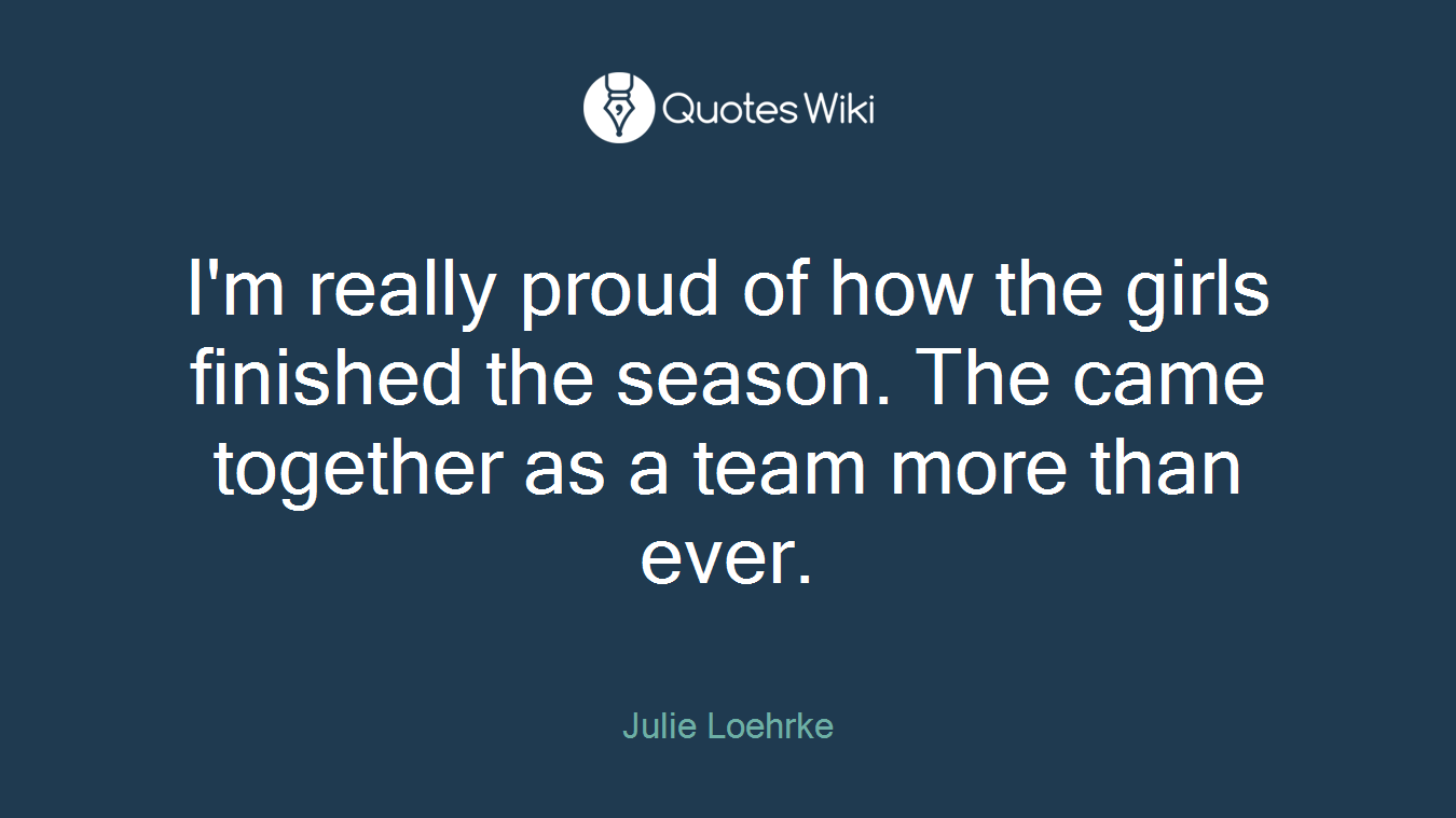 I'm really proud of how the girls finished the season. The came together as a team more than ever.