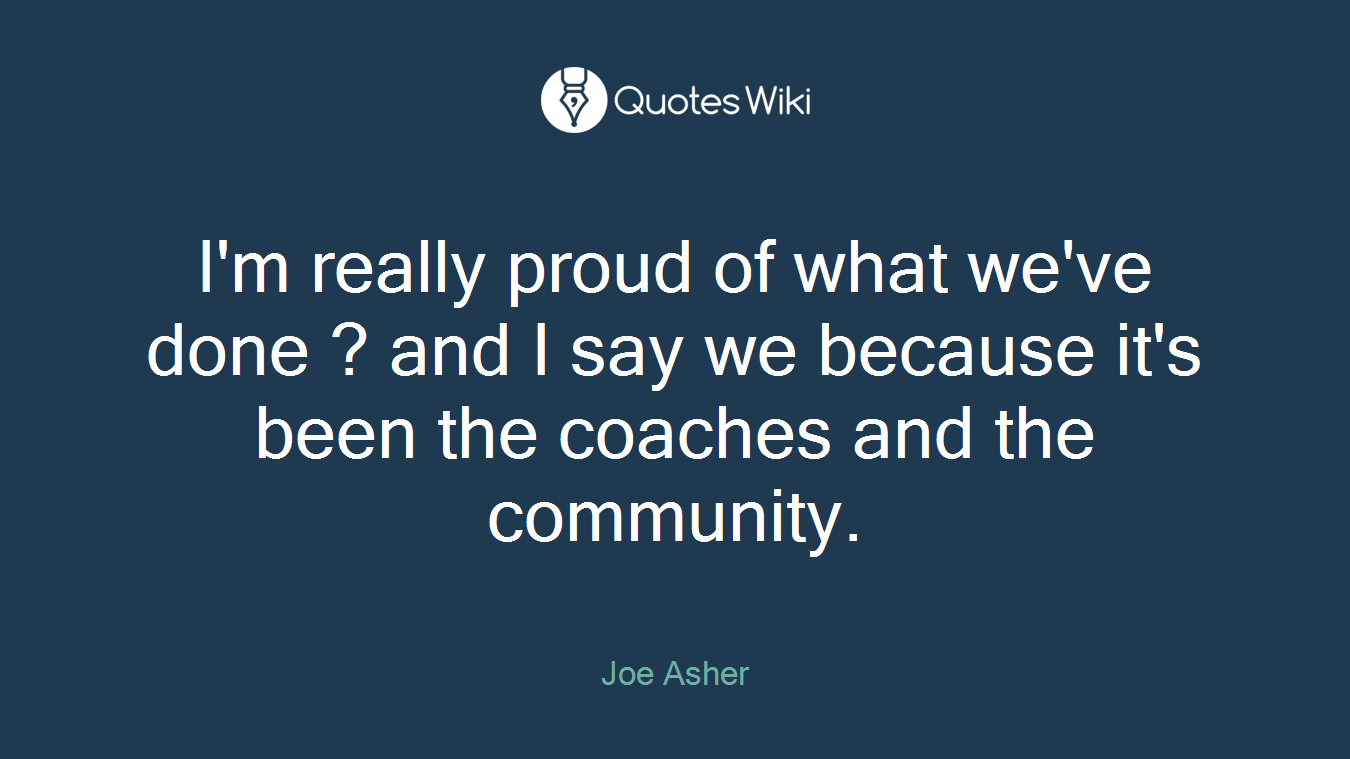 I'm really proud of what we've done ? and I say we because it's been the coaches and the community.