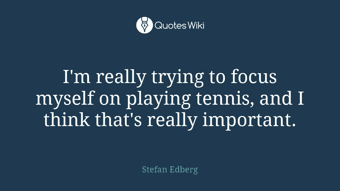 I'm really trying to focus myself on playing tennis, and I think that's really important.