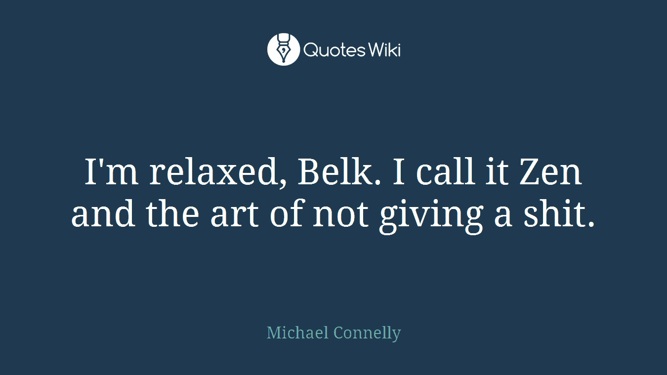I'm relaxed, Belk. I call it Zen and the art of not giving a shit.
