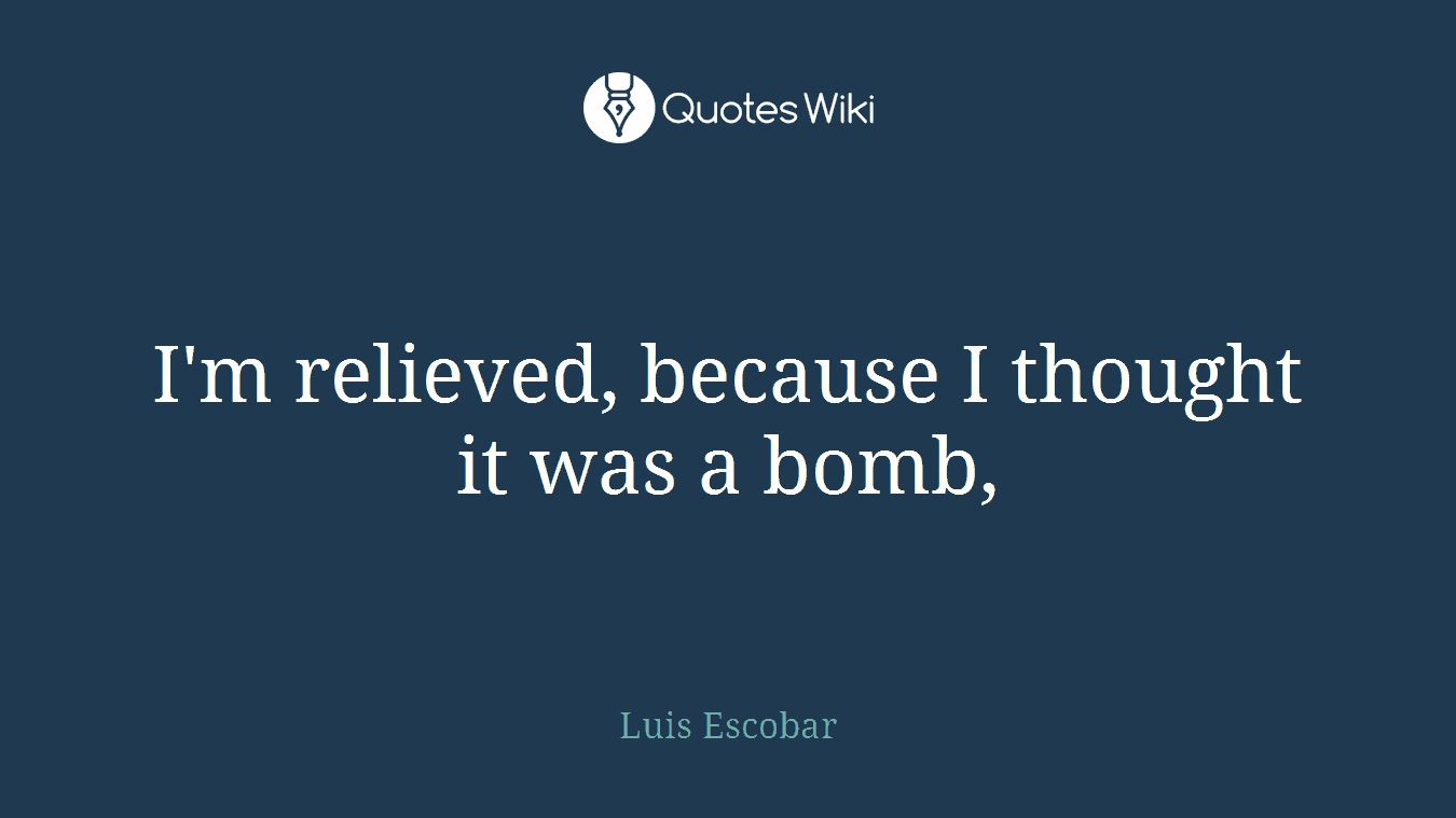I'm relieved, because I thought it was a bomb,