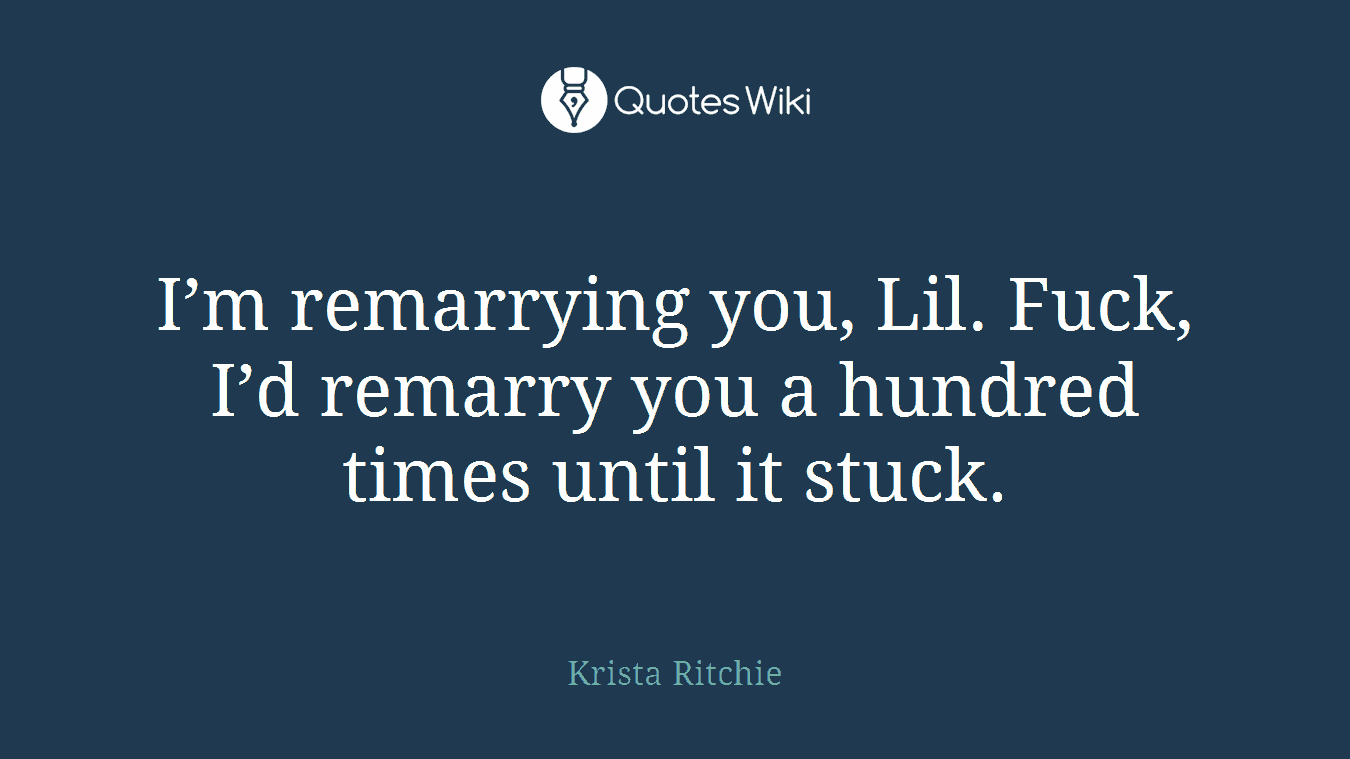 I’m remarrying you, Lil. Fuck, I’d remarry you a hundred times until it stuck.