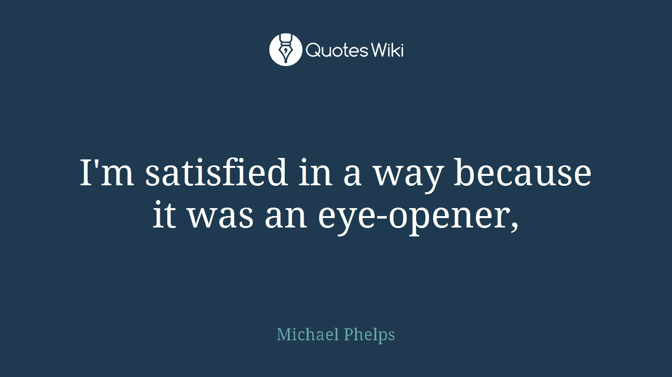 I'm satisfied in a way because it was an eye-opener,