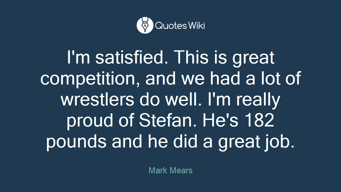 I'm satisfied. This is great competition, and we had a lot of wrestlers do well. I'm really proud of Stefan. He's 182 pounds and he did a great job.