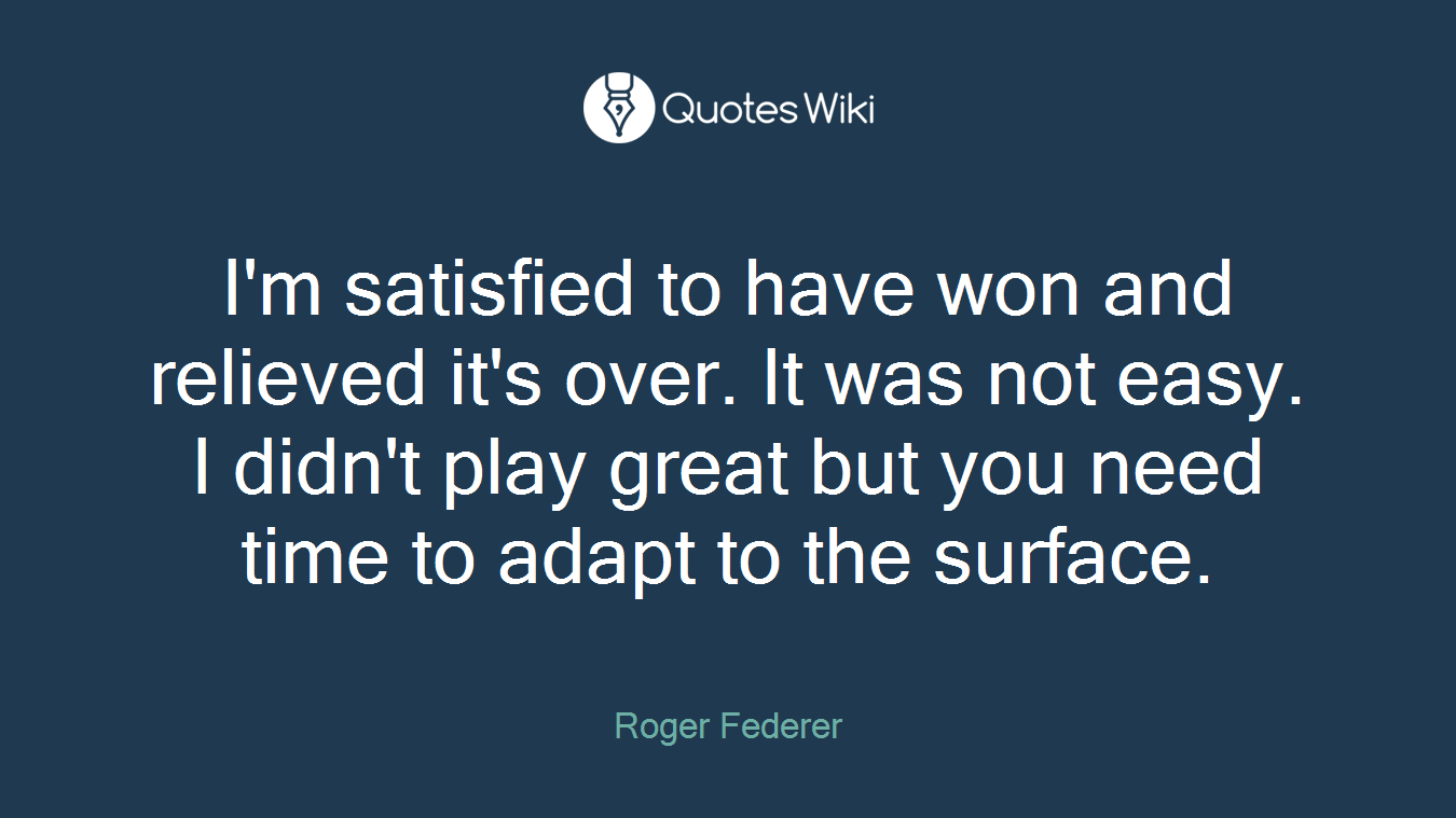 I'm satisfied to have won and relieved it's over. It was not easy. I didn't play great but you need time to adapt to the surface.