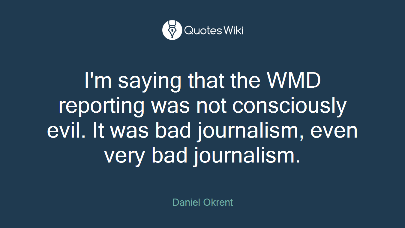 I'm saying that the WMD reporting was not consciously evil. It was bad journalism, even very bad journalism.