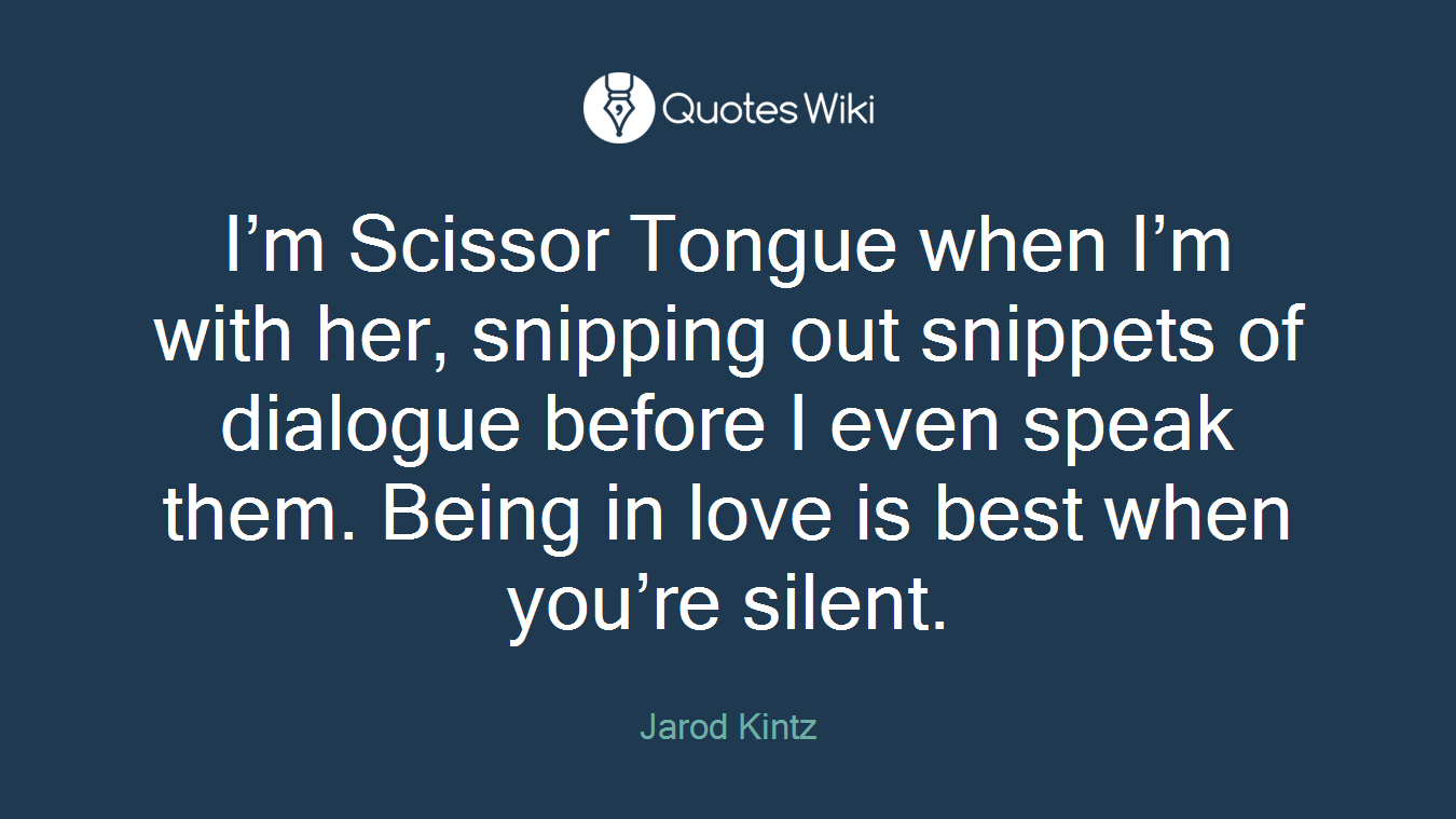 I’m Scissor Tongue when I’m with her, snipping out snippets of dialogue before I even speak them. Being in love is best when you’re silent.
