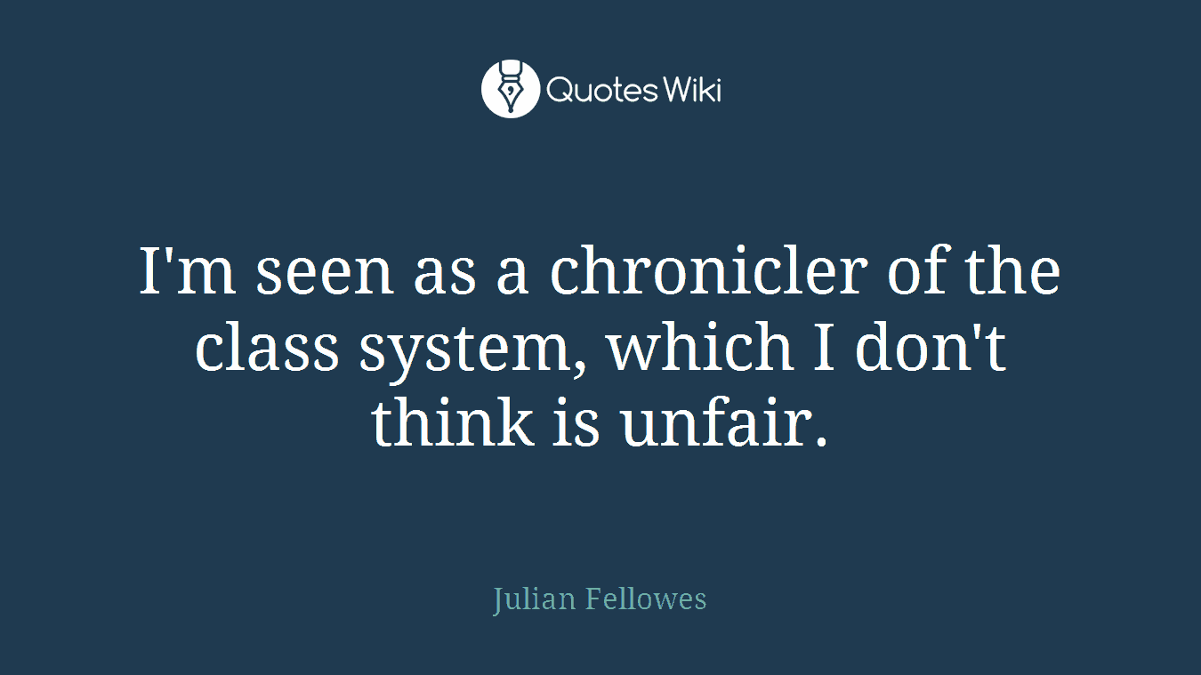 I'm seen as a chronicler of the class system, which I don't think is unfair.
