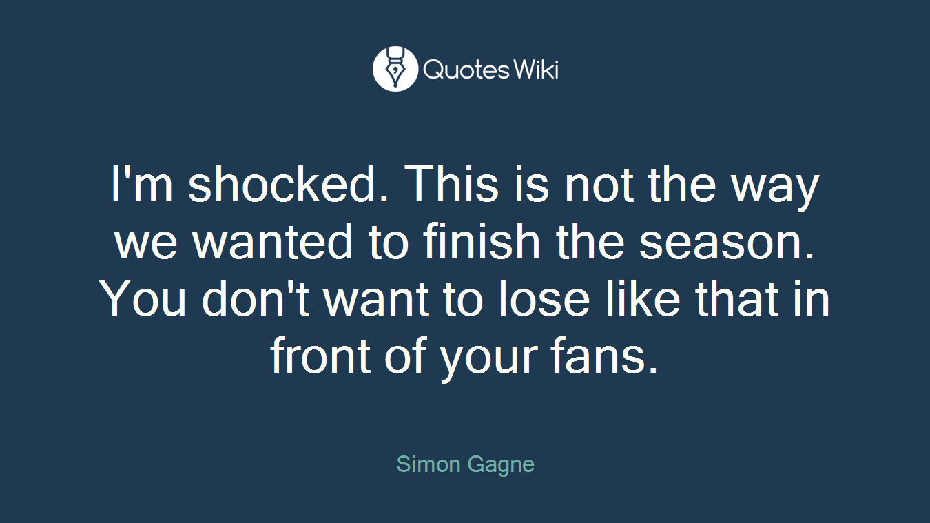 I'm shocked. This is not the way we wanted to finish the season. You don't want to lose like that in front of your fans.