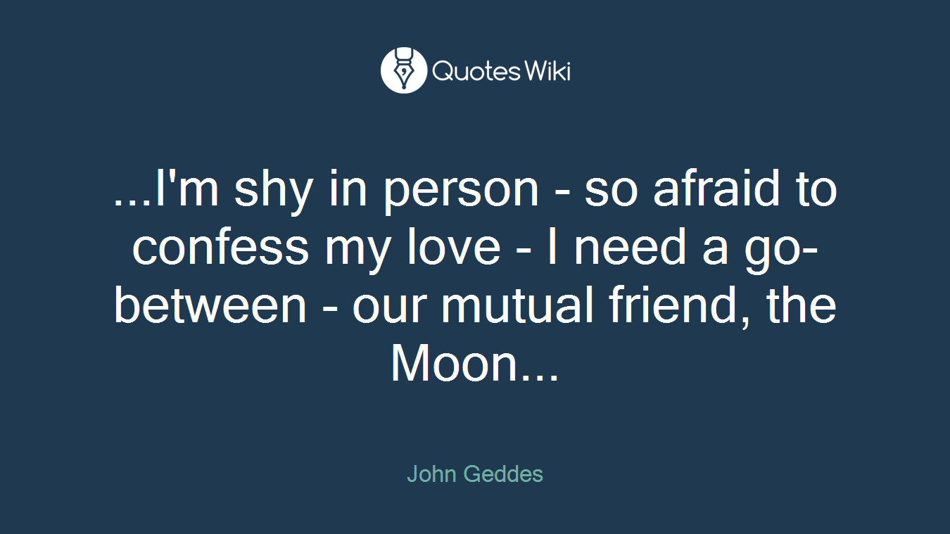 ...I'm shy in person - so afraid to confess my love - I need a go-between - our mutual friend, the Moon...