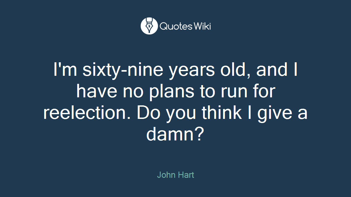 I'm sixty-nine years old, and I have no plans to run for reelection. Do you think I give a damn?