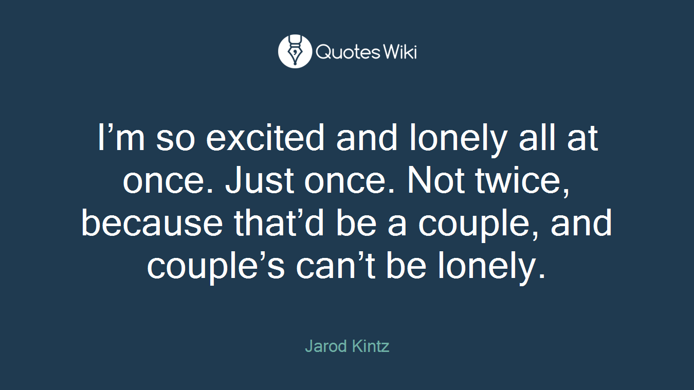 I’m so excited and lonely all at once. Just once. Not twice, because that’d be a couple, and couple’s can’t be lonely.