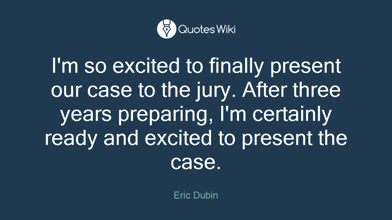 I'm so excited to finally present our case to the jury. After three years preparing, I'm certainly ready and excited to present the case.