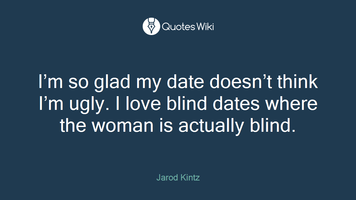 I’m so glad my date doesn’t think I’m ugly. I love blind dates where the woman is actually blind.