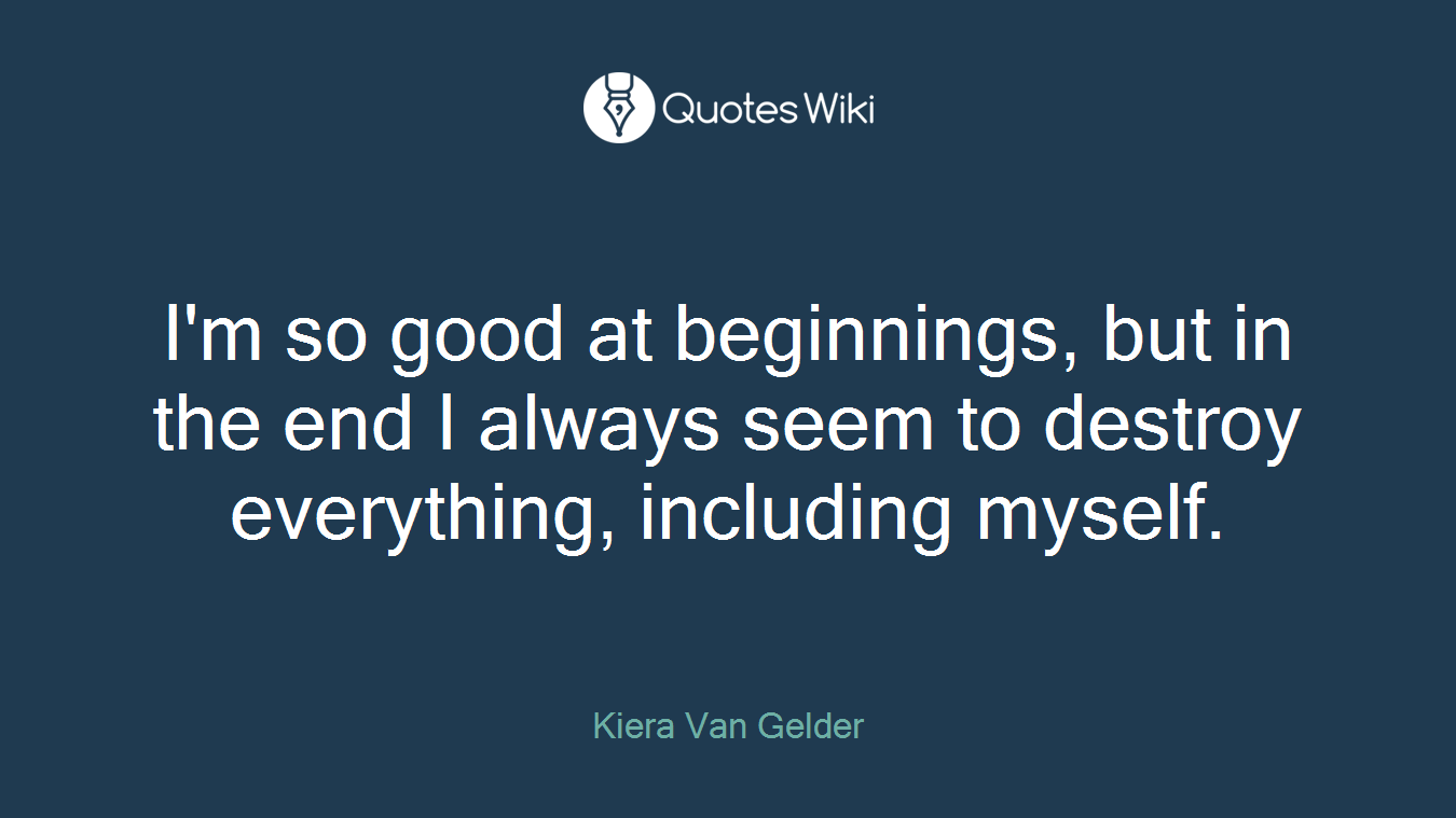 I'm so good at beginnings, but in the end I always seem to destroy everything, including myself.