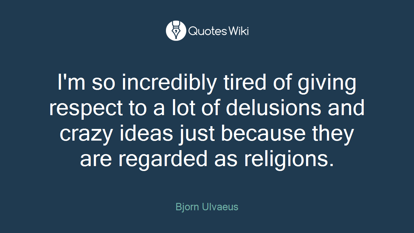 I'm so incredibly tired of giving respect to a lot of delusions and crazy ideas just because they are regarded as religions.