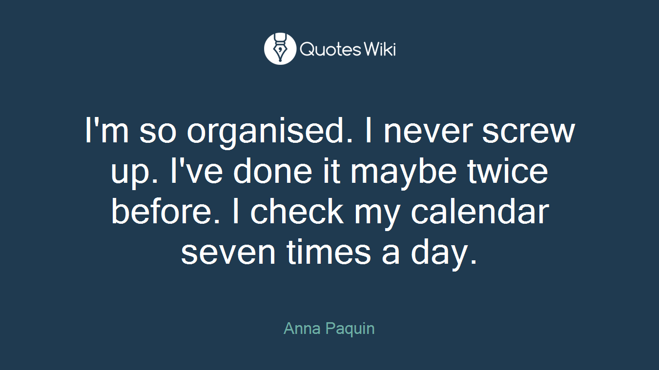 I'm so organised. I never screw up. I've done it maybe twice before. I check my calendar seven times a day.