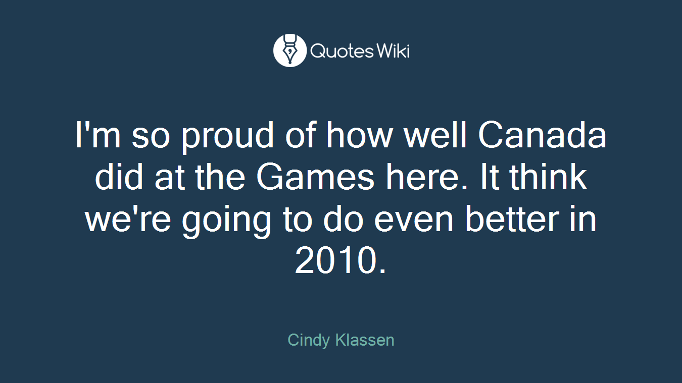 I'm so proud of how well Canada did at the Games here. It think we're going to do even better in 2010.
