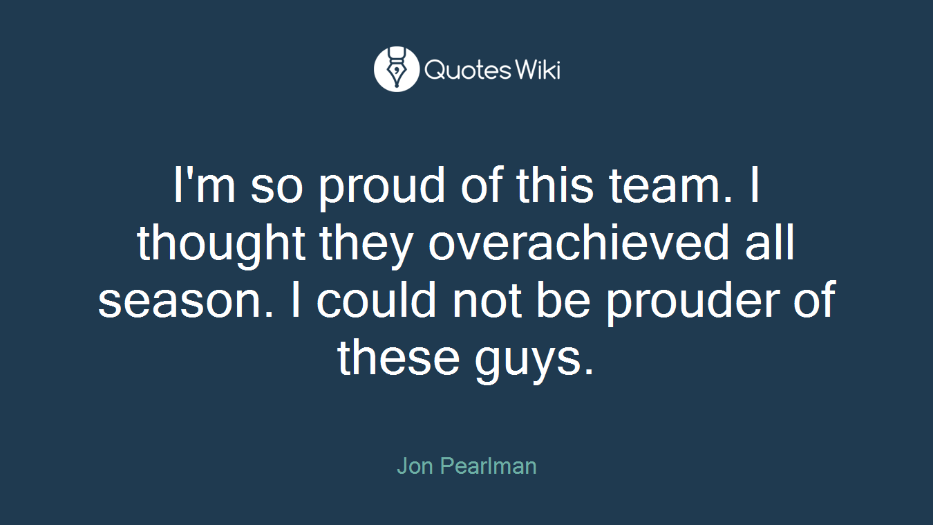 I'm so proud of this team. I thought they overachieved all season. I could not be prouder of these guys.