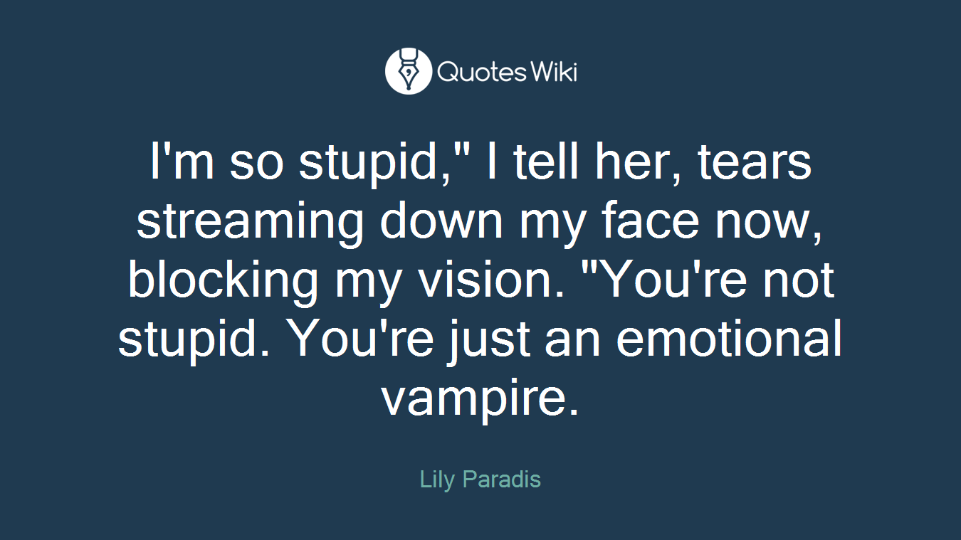 I'm so stupid," I tell her, tears streaming down my face now, blocking my vision. "You're not stupid. You're just an emotional vampire.