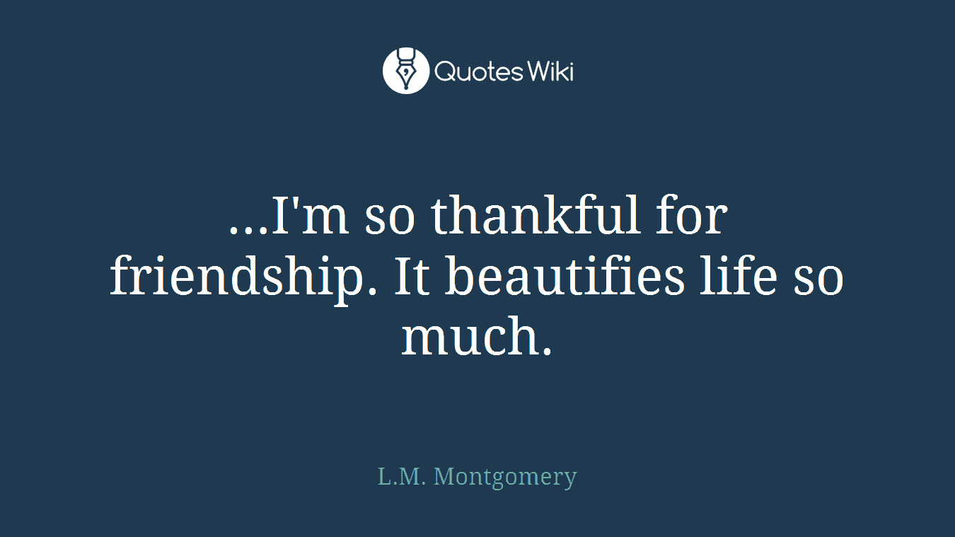 …I'm so thankful for friendship. It beautifies life so much.